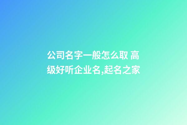 公司名字一般怎么取 高级好听企业名,起名之家-第1张-公司起名-玄机派